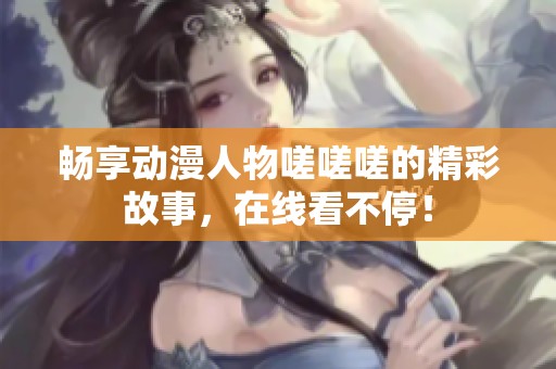 畅享动漫人物嗟嗟嗟的精彩故事，在线看不停！