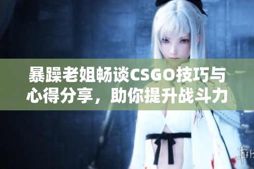 暴躁老姐畅谈CSGO技巧与心得分享，助你提升战斗力