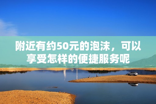 附近有约50元的泡沫，可以享受怎样的便捷服务呢