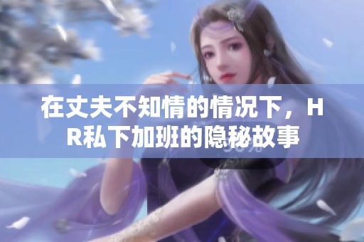 在丈夫不知情的情况下，HR私下加班的隐秘故事