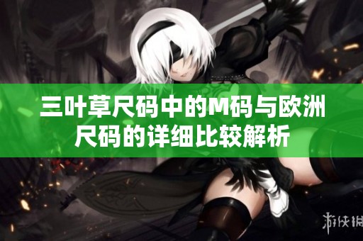 三叶草尺码中的M码与欧洲尺码的详细比较解析