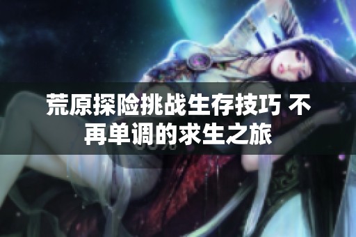 荒原探险挑战生存技巧 不再单调的求生之旅
