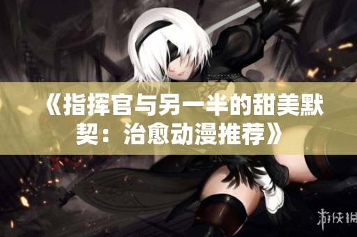 《指挥官与另一半的甜美默契：治愈动漫推荐》