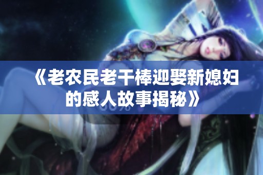 《老农民老干棒迎娶新媳妇的感人故事揭秘》