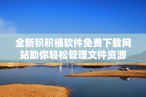 全新积积桶软件免费下载网站助你轻松管理文件资源