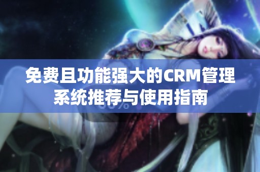 免费且功能强大的CRM管理系统推荐与使用指南