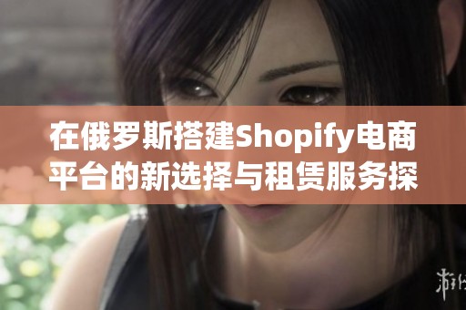在俄罗斯搭建Shopify电商平台的新选择与租赁服务探讨