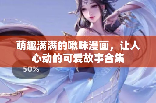 萌趣满满的啾咪漫画，让人心动的可爱故事合集