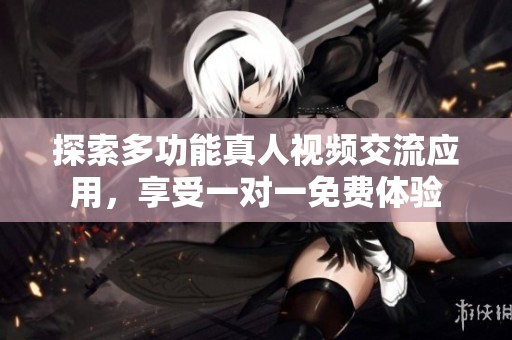 探索多功能真人视频交流应用，享受一对一免费体验
