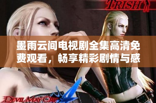 墨雨云间电视剧全集高清免费观看，畅享精彩剧情与感人故事