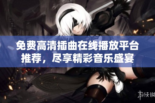 免费高清插曲在线播放平台推荐，尽享精彩音乐盛宴