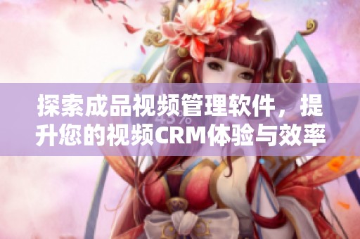 探索成品视频管理软件，提升您的视频CRM体验与效率
