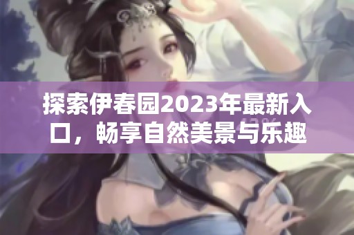 探索伊春园2023年最新入口，畅享自然美景与乐趣
