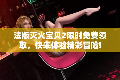 法版灭火宝贝2限时免费领取，快来体验精彩冒险!