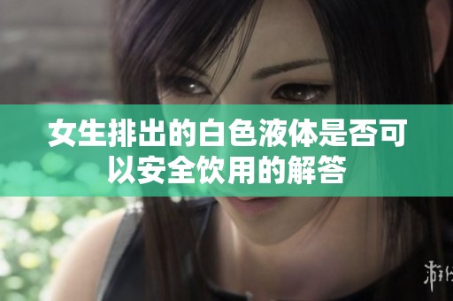 女生排出的白色液体是否可以安全饮用的解答