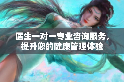 医生一对一专业咨询服务，提升您的健康管理体验