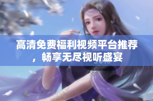 高清免费福利视频平台推荐，畅享无尽视听盛宴