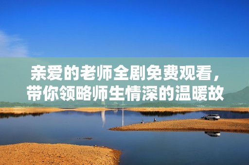 亲爱的老师全剧免费观看，带你领略师生情深的温暖故事