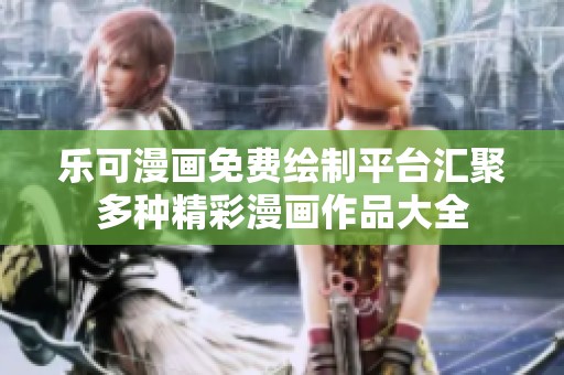 乐可漫画免费绘制平台汇聚多种精彩漫画作品大全