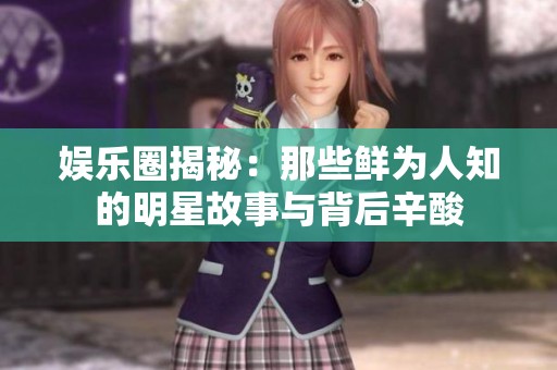 娱乐圈揭秘：那些鲜为人知的明星故事与背后辛酸