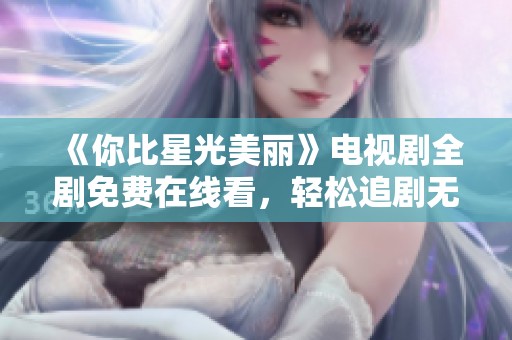 《你比星光美丽》电视剧全剧免费在线看，轻松追剧无压力