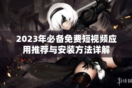 2023年必备免费短视频应用推荐与安装方法详解