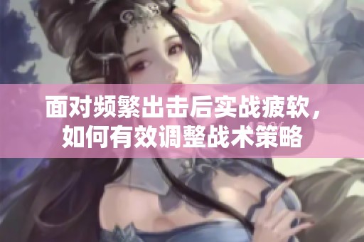 面对频繁出击后实战疲软，如何有效调整战术策略