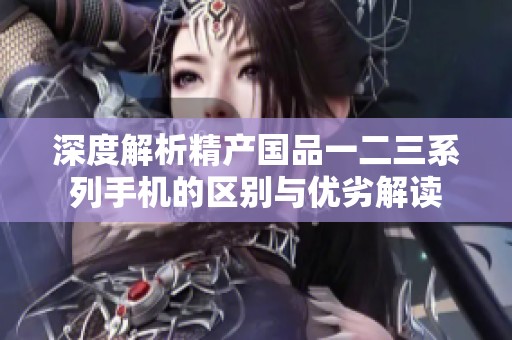 深度解析精产国品一二三系列手机的区别与优劣解读