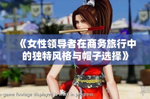 《女性领导者在商务旅行中的独特风格与帽子选择》