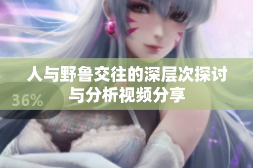 人与野鲁交往的深层次探讨与分析视频分享