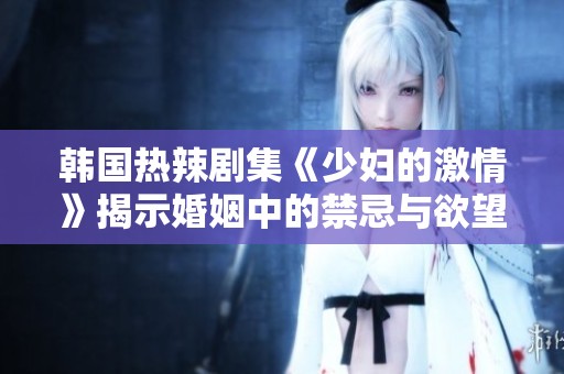 韩国热辣剧集《少妇的激情》揭示婚姻中的禁忌与欲望