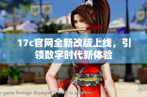 17c官网全新改版上线，引领数字时代新体验