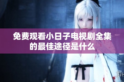 免费观看小日子电视剧全集的最佳途径是什么