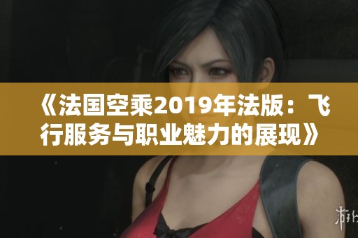 《法国空乘2019年法版：飞行服务与职业魅力的展现》