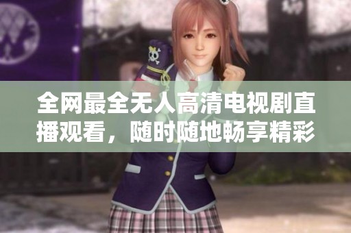 全网最全无人高清电视剧直播观看，随时随地畅享精彩！