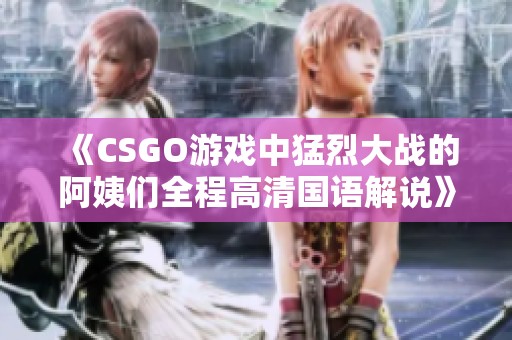 《CSGO游戏中猛烈大战的阿姨们全程高清国语解说》
