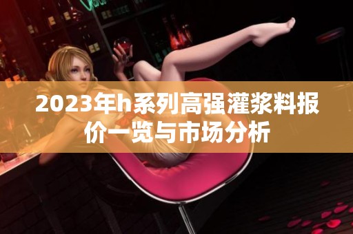 2023年h系列高强灌浆料报价一览与市场分析