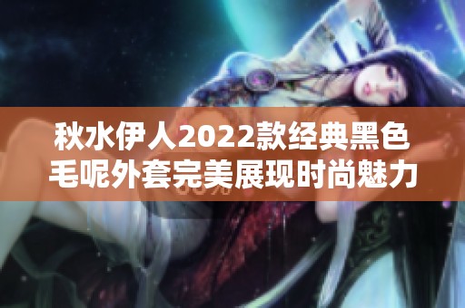 秋水伊人2022款经典黑色毛呢外套完美展现时尚魅力