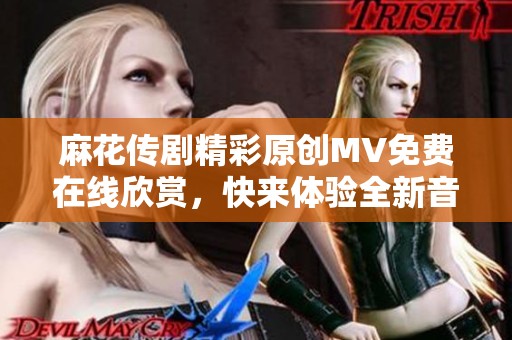 麻花传剧精彩原创MV免费在线欣赏，快来体验全新音乐魅力！
