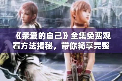 《亲爱的自己》全集免费观看方法揭秘，带你畅享完整剧情