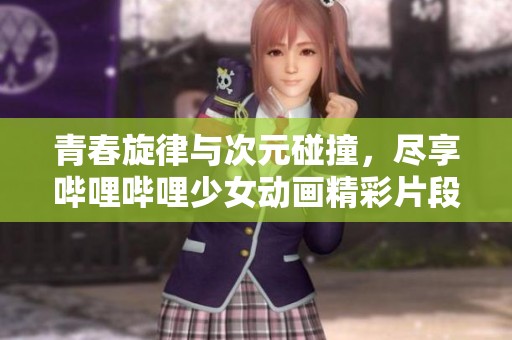 青春旋律与次元碰撞，尽享哔哩哔哩少女动画精彩片段