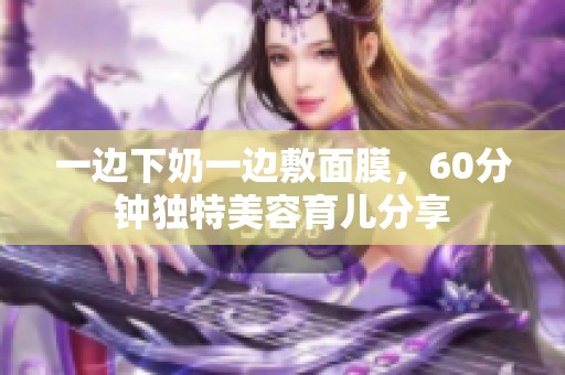 一边下奶一边敷面膜，60分钟独特美容育儿分享
