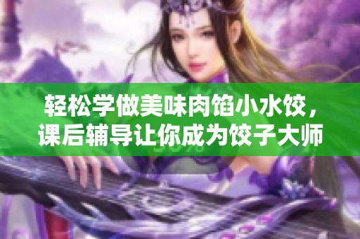 轻松学做美味肉馅小水饺，课后辅导让你成为饺子大师