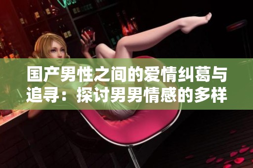 国产男性之间的爱情纠葛与追寻：探讨男男情感的多样性与挑战