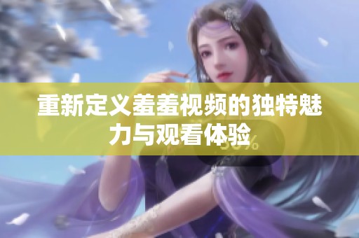 重新定义羞羞视频的独特魅力与观看体验
