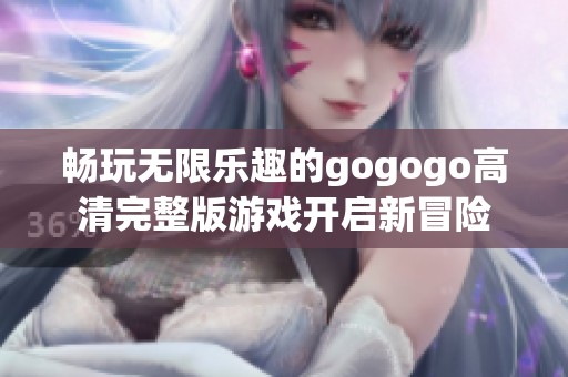 畅玩无限乐趣的gogogo高清完整版游戏开启新冒险