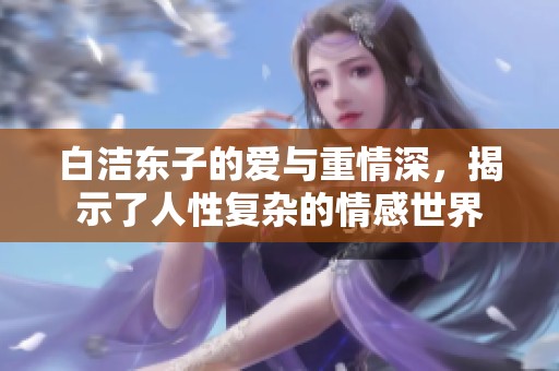 白洁东子的爱与重情深，揭示了人性复杂的情感世界