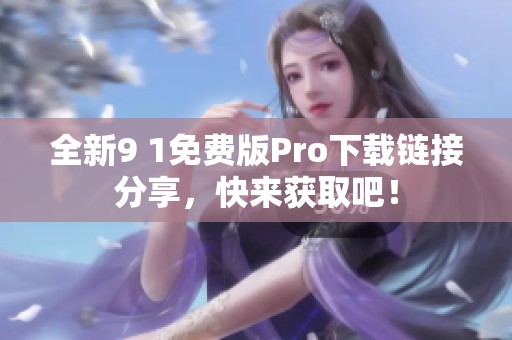 全新9 1免费版Pro下载链接分享，快来获取吧！