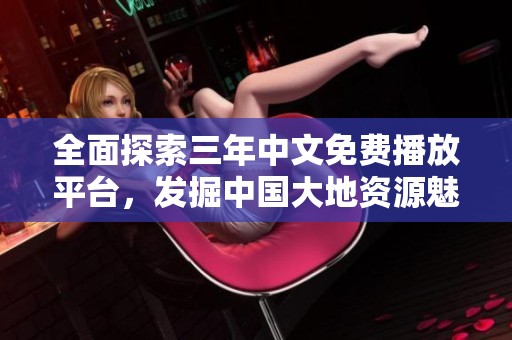 全面探索三年中文免费播放平台，发掘中国大地资源魅力