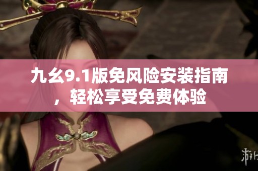 九幺9.1版免风险安装指南，轻松享受免费体验